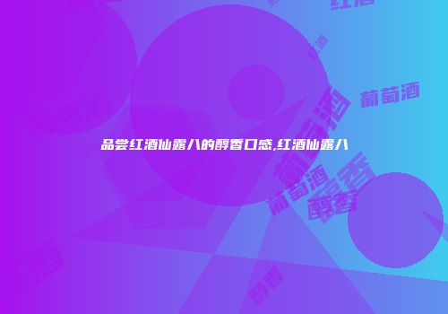品尝红酒仙露八的醇香口感,红酒仙露八