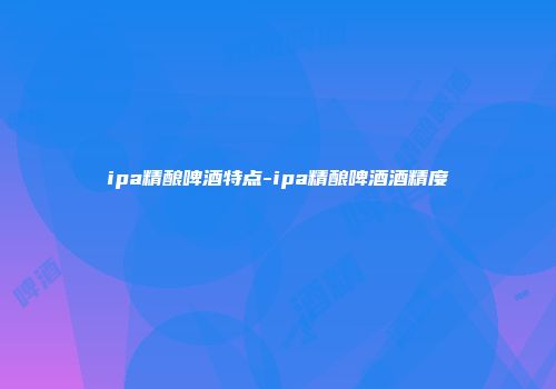 ipa精酿啤酒特点-ipa精酿啤酒酒精度