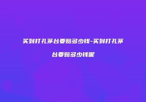 买到打孔茅台要赔多少钱-买到打孔茅台要赔多少钱呢