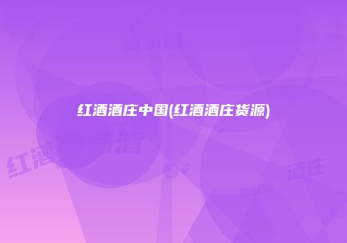 红酒酒庄中国(红酒酒庄货源)