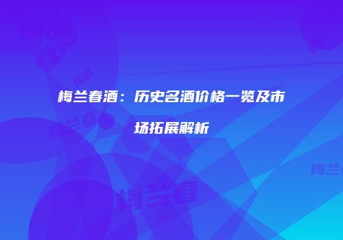 梅兰春酒：历史名酒价格一览及市场拓展解析
