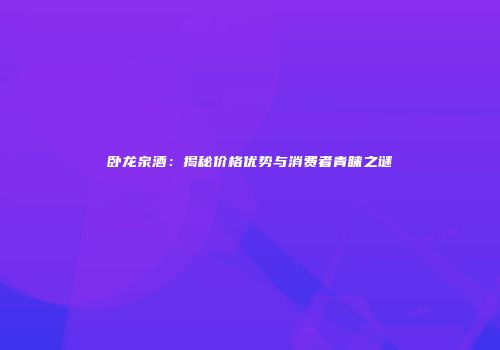 卧龙泉酒：揭秘价格优势与消费者青睐之谜