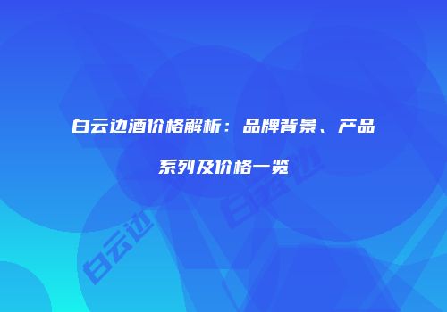 白云边酒价格解析：品牌背景、产品系列及价格一览