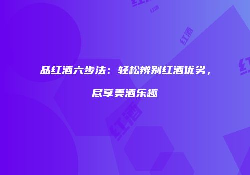 品红酒六步法：轻松辨别红酒优劣，尽享美酒乐趣