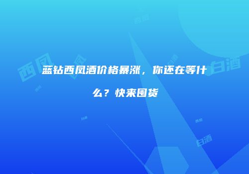 蓝钻西凤酒价格暴涨，你还在等什么？快来囤货