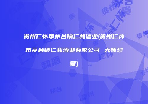 贵州仁怀市茅台镇仁和酒业(贵州仁怀市茅台镇仁和酒业有限公司 大师珍藏)