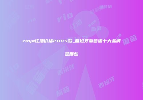 rioja红酒价格2005款_西班牙葡萄酒十大品牌是哪些