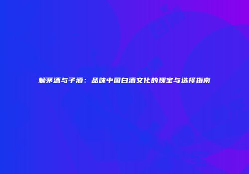 赖茅酒与子酒：品味中国白酒文化的瑰宝与选择指南