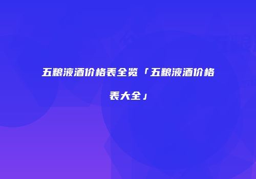 五粮液酒价格表全览「五粮液酒价格表大全」