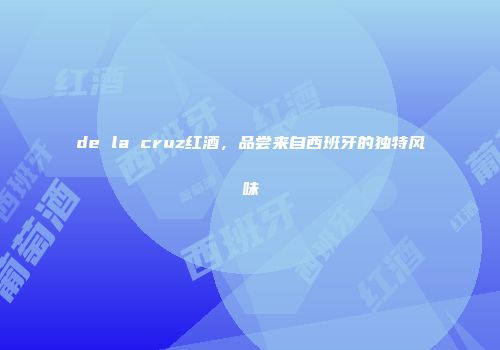 de la cruz红酒，品尝来自西班牙的独特风味