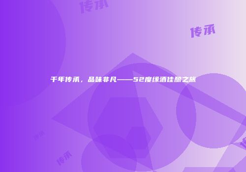 千年传承，品味非凡——52度缘酒佳酿之旅
