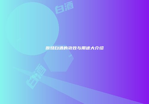 原烧白酒的功效与用途大介绍