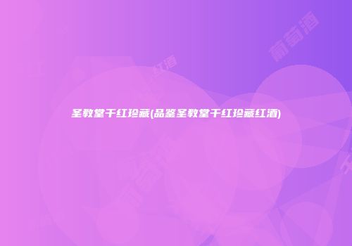 圣教堂干红珍藏(品鉴圣教堂干红珍藏红酒)
