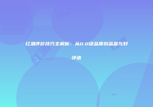 红酒评价技巧全解析：从D.O级品质到品鉴与好评语