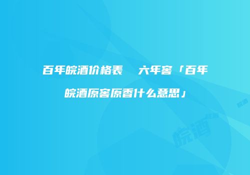 百年皖酒价格表  六年窖「百年皖酒原窖原香什么意思」