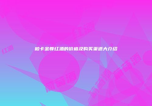 柏卡金尊红酒的价格及购买渠道大介绍