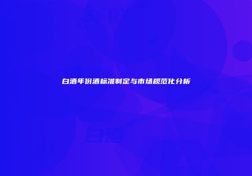 白酒年份酒标准制定与市场规范化分析