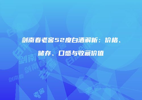 剑南春老窖52度白酒解析：价格、储存、口感与收藏价值