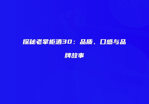 探秘老掌柜酒30：品质、口感与品牌故事