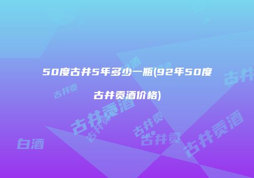 50度古井5年多少一瓶(92年50度古井贡酒价格)