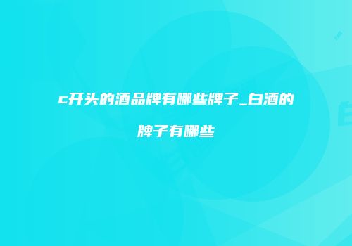 c开头的酒品牌有哪些牌子_白酒的牌子有哪些