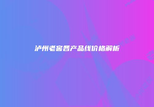 泸州老窖各产品线价格解析