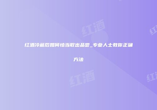 红酒冷藏后如何恰当取出品尝_专业人士教你正确方法