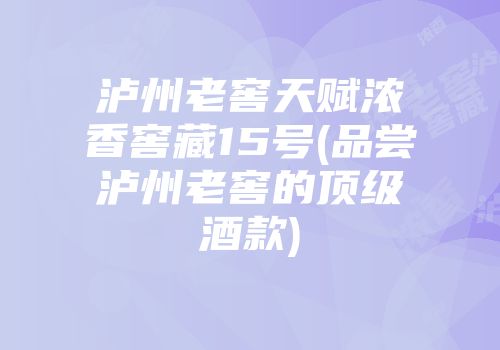 泸州老窖天赋浓香窖藏15号(品尝泸州老窖的顶级酒款)