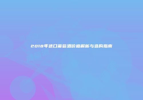 2018年进口葡萄酒价格解析与选购指南