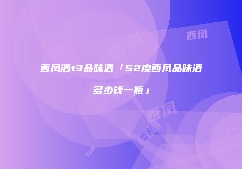 西凤酒t3品味酒「52度西凤品味酒多少钱一瓶」