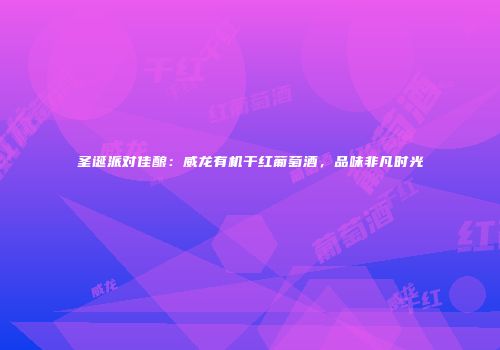 圣诞派对佳酿：威龙有机干红葡萄酒，品味非凡时光
