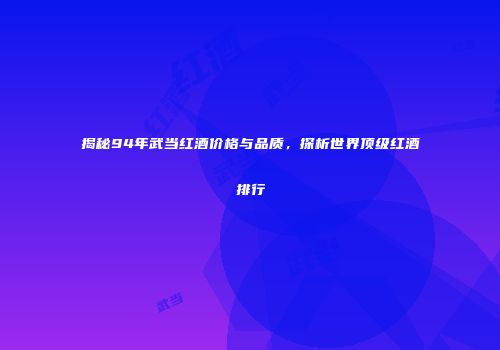 揭秘94年武当红酒价格与品质，探析世界顶级红酒排行