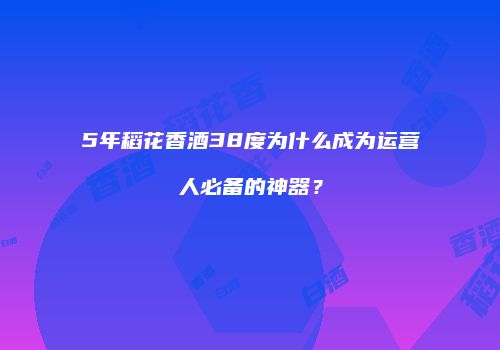 5年稻花香酒38度为什么成为运营人必备的神器？