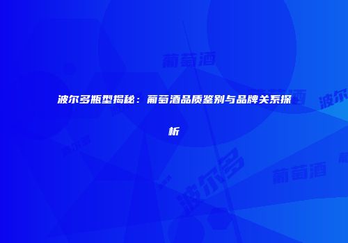 波尔多瓶型揭秘：葡萄酒品质鉴别与品牌关系探析