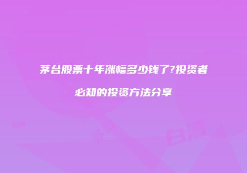 茅台股票十年涨幅多少钱了?投资者必知的投资方法分享