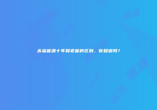 永福酱酒十年和老酱的区别，你知道吗？