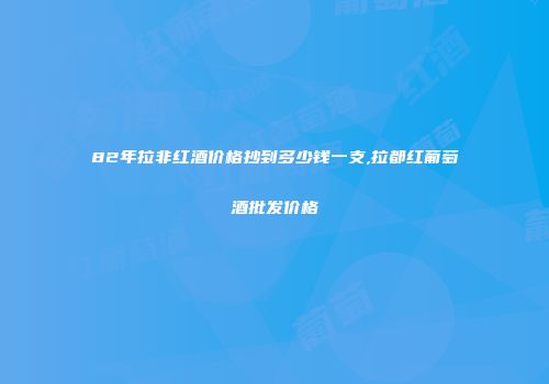 82年拉非红酒价格抄到多少钱一支,拉都红葡萄酒批发价格
