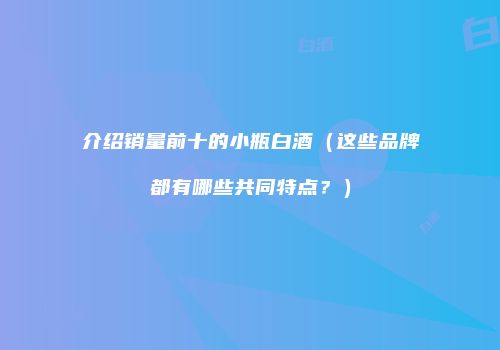 介绍销量前十的小瓶白酒（这些品牌都有哪些共同特点？）