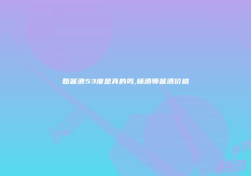 甄酱酒53度是真的吗,杨酒师酱酒价格