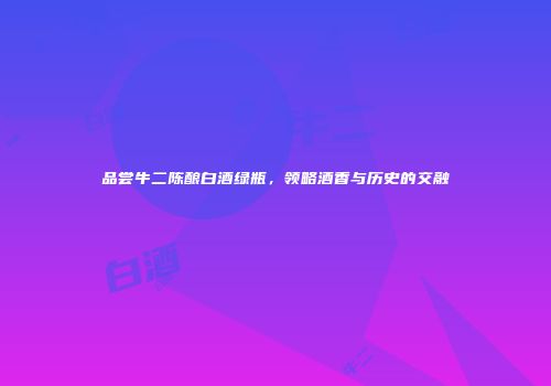 品尝牛二陈酿白酒绿瓶，领略酒香与历史的交融