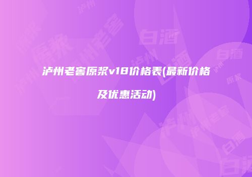 泸州老窖原浆v18价格表(最新价格及优惠活动)