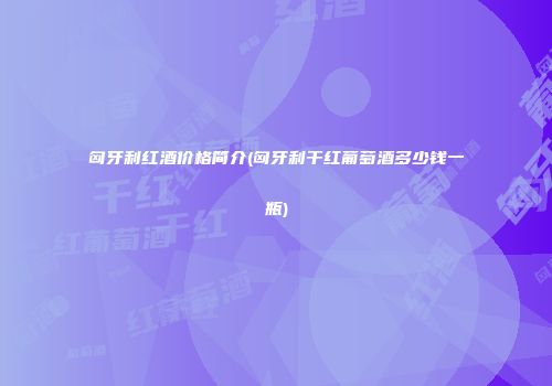 匈牙利红酒价格简介(匈牙利干红葡萄酒多少钱一瓶)