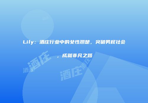 Lily：酒庄行业中的女性翘楚，突破男权社会，成就非凡之路
