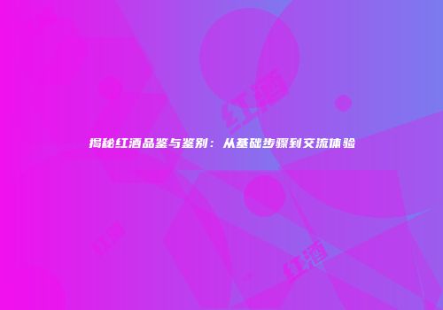 揭秘红酒品鉴与鉴别：从基础步骤到交流体验
