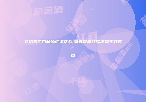 介绍不同口味的红酒区别,甜葡萄酒好喝还是干红好喝