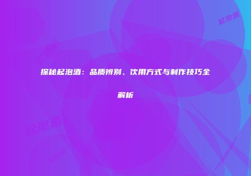 探秘起泡酒：品质辨别、饮用方式与制作技巧全解析