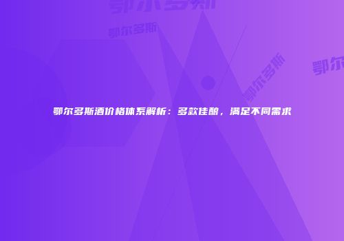 鄂尔多斯酒价格体系解析：多款佳酿，满足不同需求