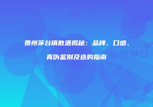 贵州茅台镇散酒揭秘：品牌、口感、真伪鉴别及选购指南