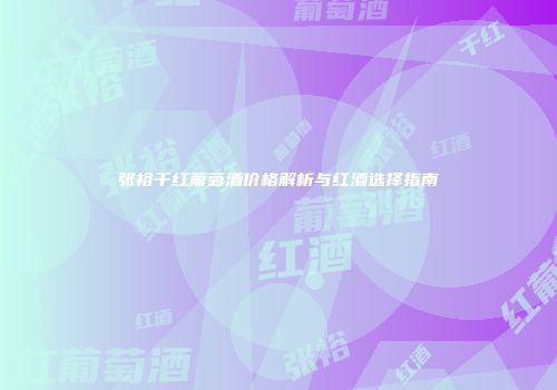 张裕干红葡萄酒价格解析与红酒选择指南