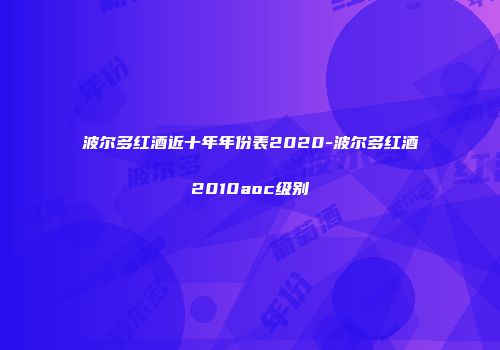 波尔多红酒近十年年份表2020-波尔多红酒2010aoc级别